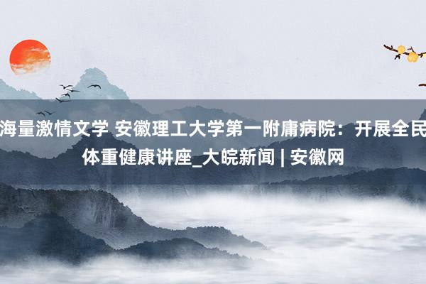 海量激情文学 安徽理工大学第一附庸病院：开展全民体重健康讲座_大皖新闻 | 安徽网