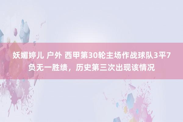 妖媚婷儿 户外 西甲第30轮主场作战球队3平7负无一胜绩，历史第三次出现该情况