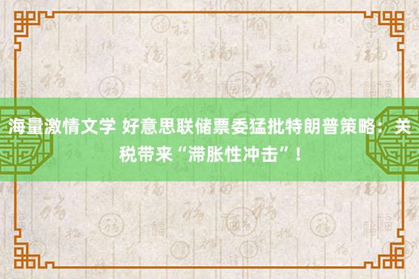 海量激情文学 好意思联储票委猛批特朗普策略：关税带来“滞胀性冲击”！