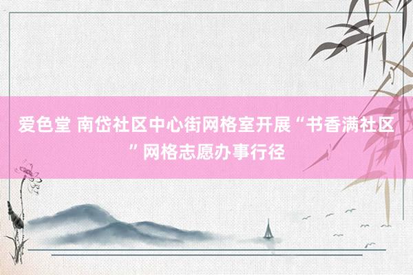 爱色堂 南岱社区中心街网格室开展“书香满社区”网格志愿办事行径