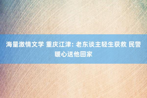 海量激情文学 重庆江津: 老东谈主轻生获救 民警暖心送他回家