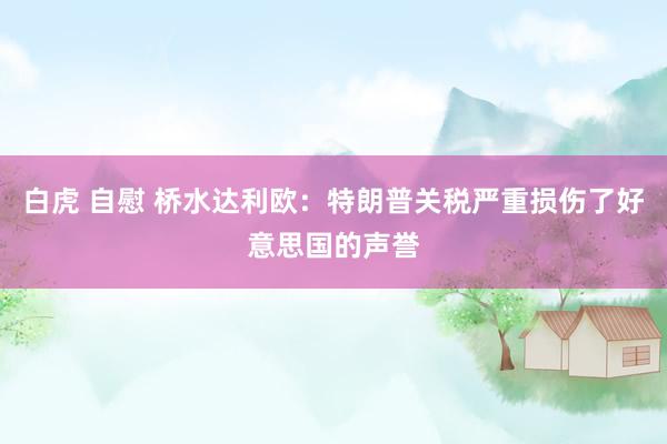 白虎 自慰 桥水达利欧：特朗普关税严重损伤了好意思国的声誉