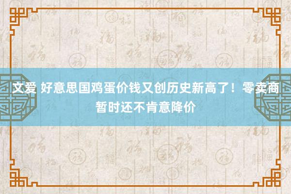 文爱 好意思国鸡蛋价钱又创历史新高了！零卖商暂时还不肯意降价