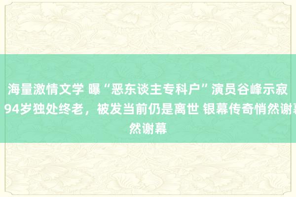 海量激情文学 曝“恶东谈主专科户”演员谷峰示寂，94岁独处终老，被发当前仍是离世 银幕传奇悄然谢幕