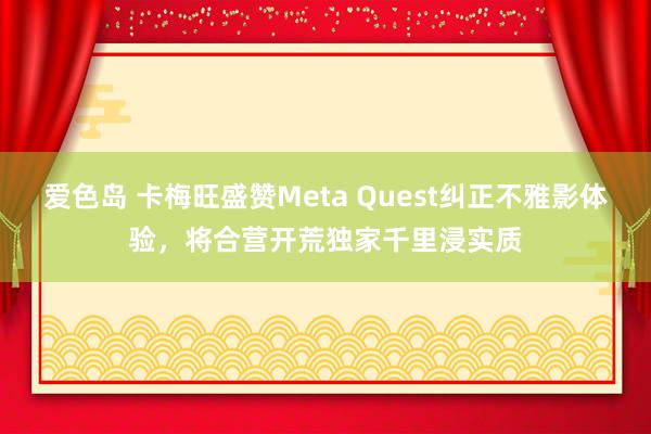 爱色岛 卡梅旺盛赞Meta Quest纠正不雅影体验，将合营开荒独家千里浸实质