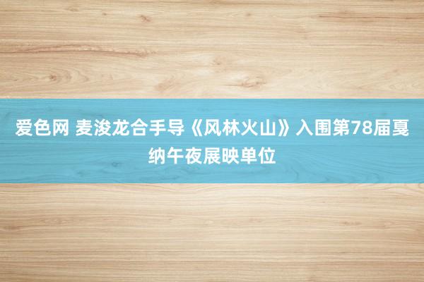 爱色网 麦浚龙合手导《风林火山》入围第78届戛纳午夜展映单位