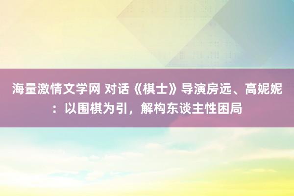 海量激情文学网 对话《棋士》导演房远、高妮妮：以围棋为引，解构东谈主性困局