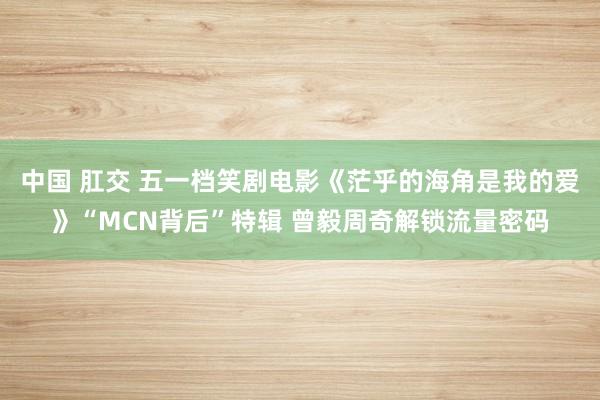 中国 肛交 五一档笑剧电影《茫乎的海角是我的爱》“MCN背后”特辑 曾毅周奇解锁流量密码