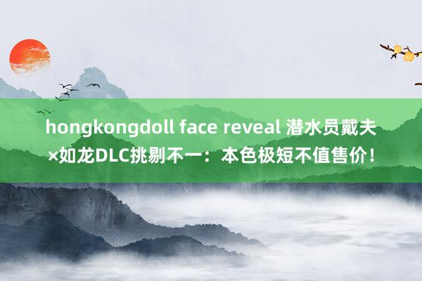 hongkongdoll face reveal 潜水员戴夫×如龙DLC挑剔不一：本色极短不值售价！