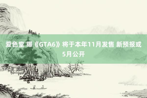 爱色堂 曝《GTA6》将于本年11月发售 新预报或5月公开