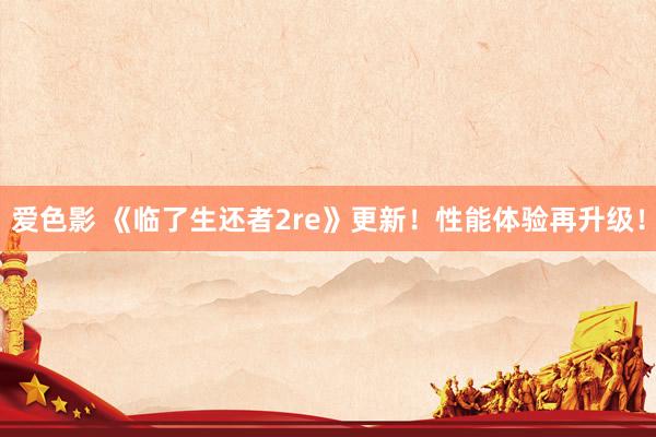 爱色影 《临了生还者2re》更新！性能体验再升级！