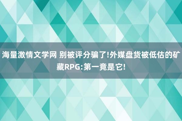 海量激情文学网 别被评分骗了!外媒盘货被低估的矿藏RPG:第一竟是它!