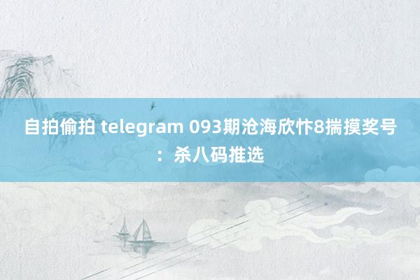 自拍偷拍 telegram 093期沧海欣忭8揣摸奖号：杀八码推选