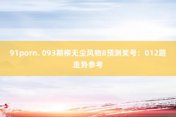 91porn. 093期柳无尘风物8预测奖号：012路走势参考