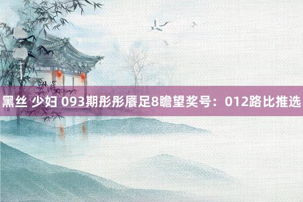 黑丝 少妇 093期彤彤餍足8瞻望奖号：012路比推选