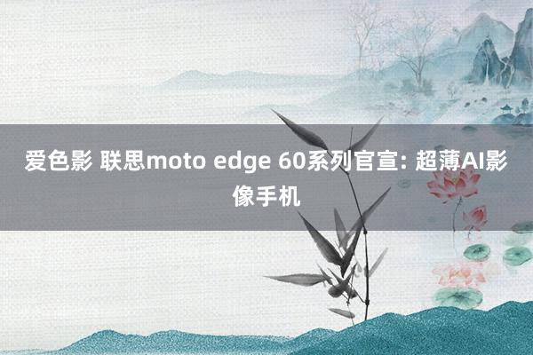 爱色影 联思moto edge 60系列官宣: 超薄AI影像手机