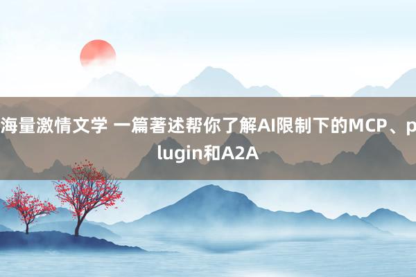 海量激情文学 一篇著述帮你了解AI限制下的MCP、plugin和A2A