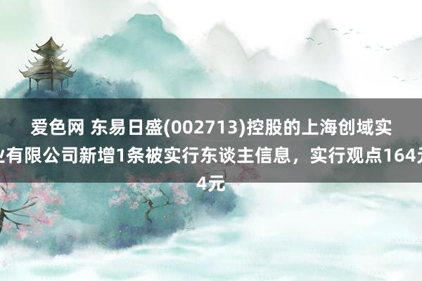 爱色网 东易日盛(002713)控股的上海创域实业有限公司新增1条被实行东谈主信息，实行观点164元