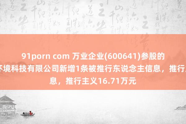 91porn com 万业企业(600641)参股的上海万秾生态环境科技有限公司新增1条被推行东说念主信息，推行主义16.71万元