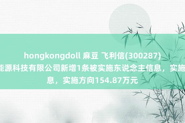 hongkongdoll 麻豆 飞利信(300287)控股的北京天云能源科技有限公司新增1条被实施东说念主信息，实施方向154.87万元