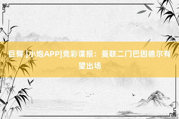 巨臀 [小炮APP]竞彩谍报：曼联二门巴因德尔有望出场