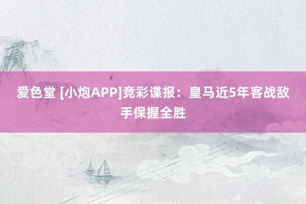 爱色堂 [小炮APP]竞彩谍报：皇马近5年客战敌手保握全胜