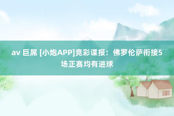 av 巨屌 [小炮APP]竞彩谍报：佛罗伦萨衔接5场正赛均有进球