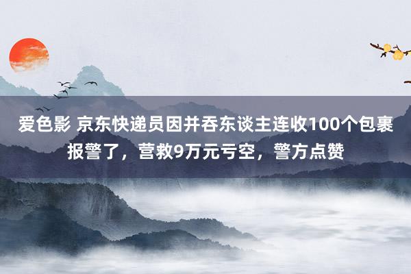 爱色影 京东快递员因并吞东谈主连收100个包裹报警了，营救9万元亏空，警方点赞