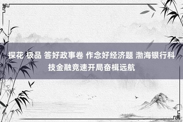探花 极品 答好政事卷 作念好经济题 渤海银行科技金融竞速开局奋楫远航