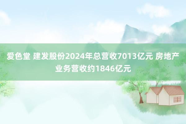 爱色堂 建发股份2024年总营收7013亿元 房地产业务营收约1846亿元