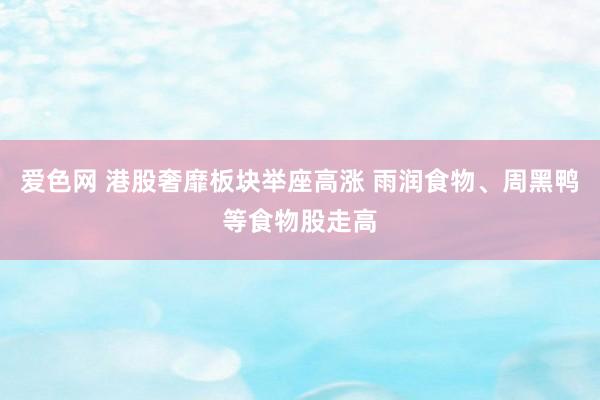 爱色网 港股奢靡板块举座高涨 雨润食物、周黑鸭等食物股走高
