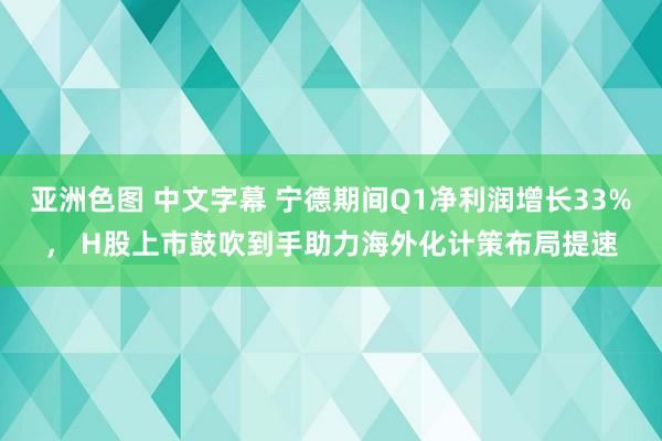 亚洲色图 中文字幕 宁德期间Q1净利润增长33%， H股上市鼓吹到手助力海外化计策布局提速