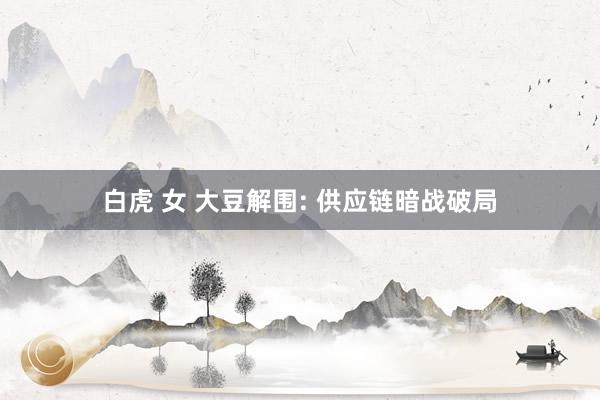 白虎 女 大豆解围: 供应链暗战破局