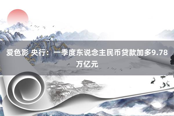 爱色影 央行：一季度东说念主民币贷款加多9.78万亿元