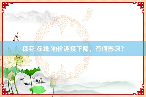 探花 在线 油价连接下降，有何影响？