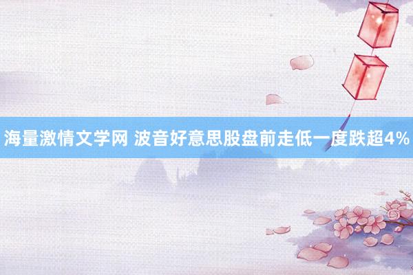 海量激情文学网 波音好意思股盘前走低一度跌超4%
