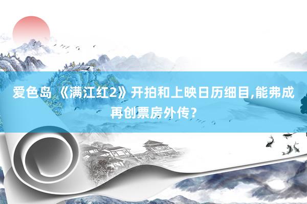 爱色岛 《满江红2》开拍和上映日历细目，能弗成再创票房外传？