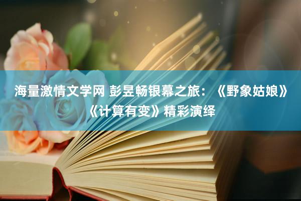 海量激情文学网 彭昱畅银幕之旅：《野象姑娘》《计算有变》精彩演绎