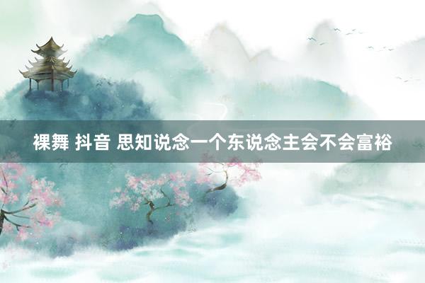 裸舞 抖音 思知说念一个东说念主会不会富裕
