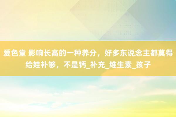 爱色堂 影响长高的一种养分，好多东说念主都莫得给娃补够，不是钙_补充_维生素_孩子