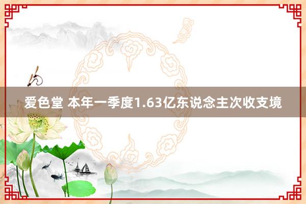 爱色堂 本年一季度1.63亿东说念主次收支境