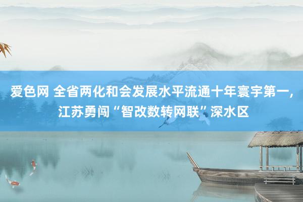 爱色网 全省两化和会发展水平流通十年寰宇第一， 江苏勇闯“智改数转网联”深水区