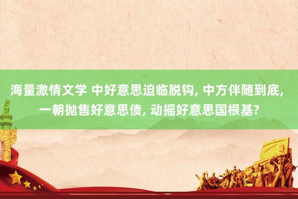 海量激情文学 中好意思迫临脱钩， 中方伴随到底， 一朝抛售好意思债， 动摇好意思国根基?
