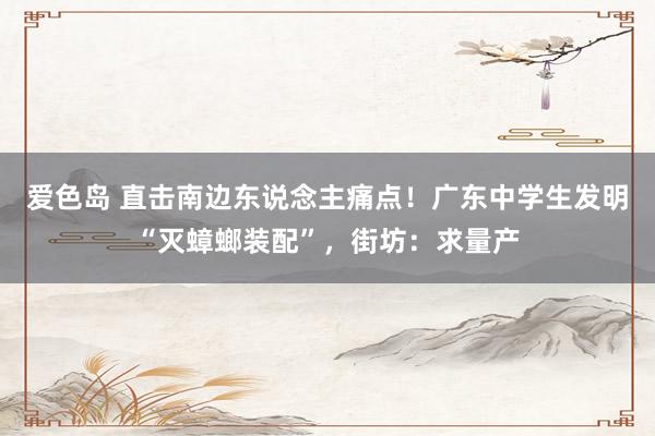 爱色岛 直击南边东说念主痛点！广东中学生发明“灭蟑螂装配”，街坊：求量产