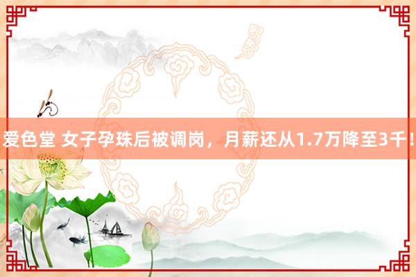 爱色堂 女子孕珠后被调岗，月薪还从1.7万降至3千！