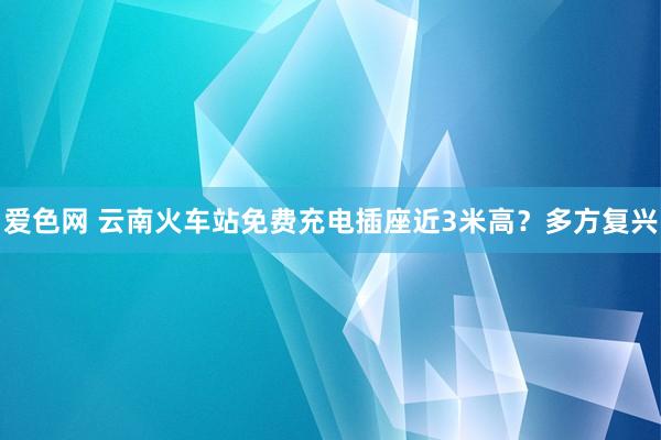 爱色网 云南火车站免费充电插座近3米高？多方复兴