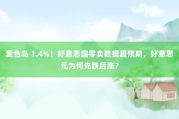 爱色岛 1.4%！好意思国零卖数据超预期，好意思元为何先跌后涨？