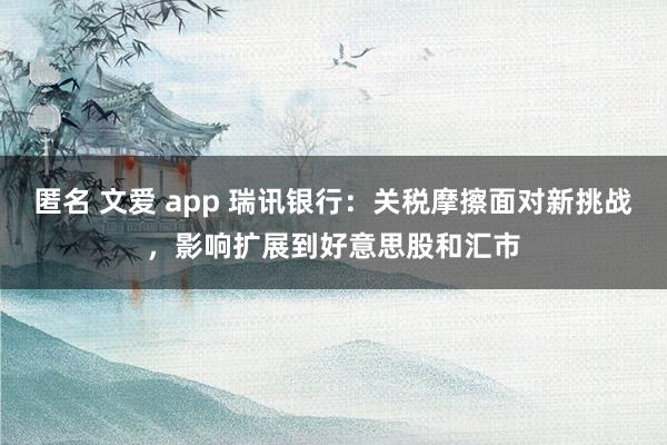 匿名 文爱 app 瑞讯银行：关税摩擦面对新挑战，影响扩展到好意思股和汇市