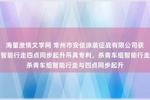 海量激情文学网 常州市安佳涂装征战有限公司获得工件抛丸喷涂智能行走四点同步起升吊具专利，杀青车组智能行走与四点同步起升