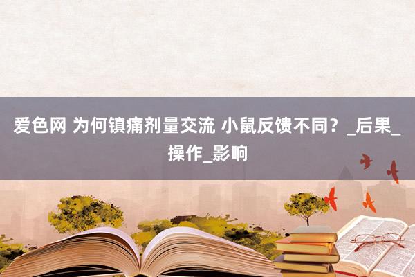 爱色网 为何镇痛剂量交流 小鼠反馈不同？_后果_操作_影响